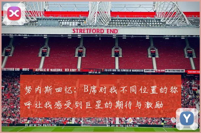努内斯回忆：B席对我不同位置的称呼让我感受到巨星的期待与激励