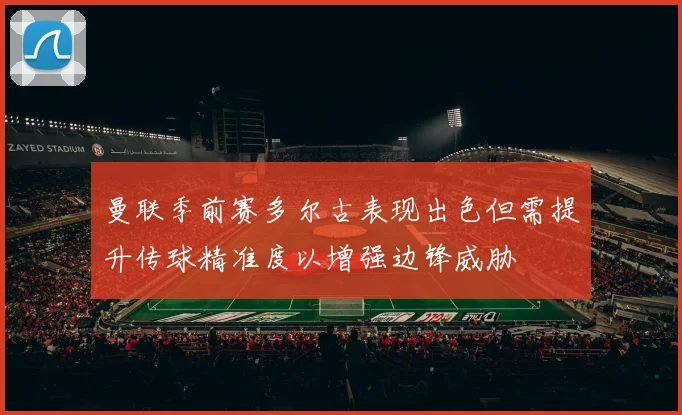 曼联季前赛多尔古表现出色但需提升传球精准度以增强边锋威胁