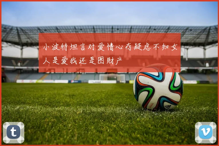 小波特坦言对爱情心存疑虑不知女人是爱我还是图财产
