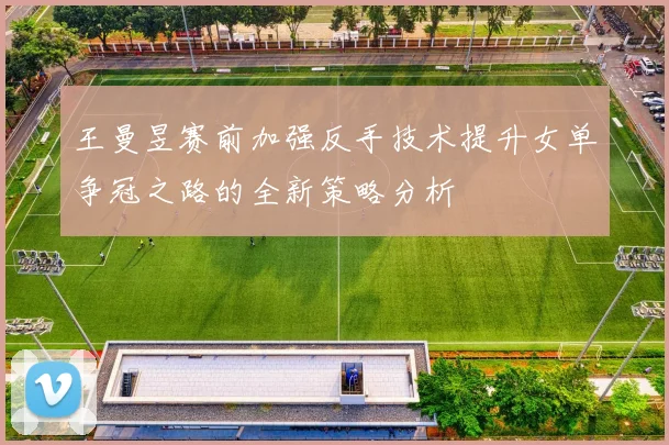王曼昱赛前加强反手技术提升女单争冠之路的全新策略分析